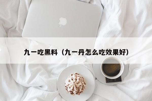九一吃黑料（九一丹怎么吃效果好）