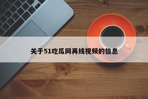 关于51吃瓜网再线视频的信息