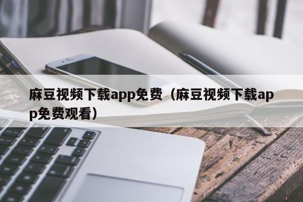 麻豆视频下载app免费（麻豆视频下载app免费观看）