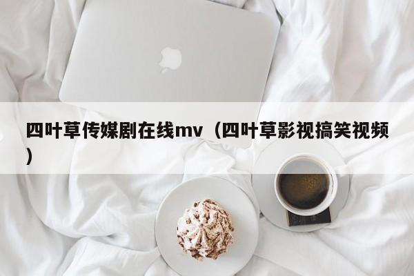 四叶草传媒剧在线mv（四叶草影视搞笑视频）